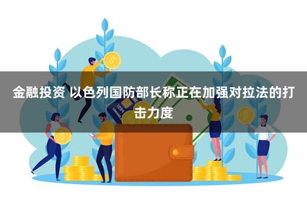 金融投资 以色列国防部长称正在加强对拉法的打击力度