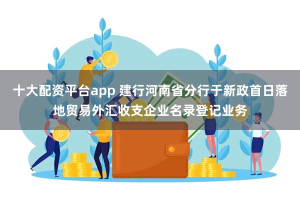 十大配资平台app 建行河南省分行于新政首日落地贸易外汇收支企业名录登记业务