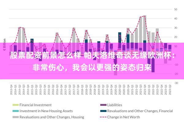 股票配资前景怎么样 帕夫洛维奇谈无缘欧洲杯：非常伤心，我会以更强的姿态归来