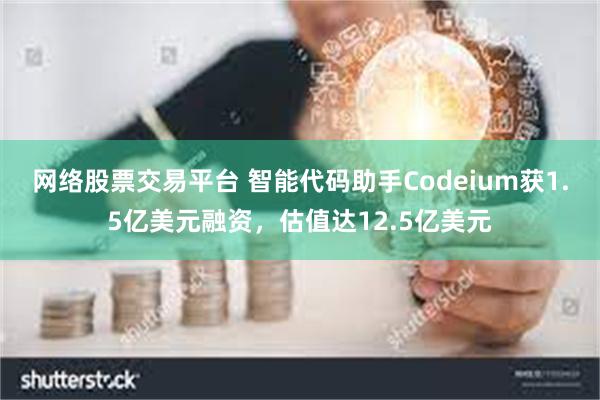 网络股票交易平台 智能代码助手Codeium获1.5亿美元融资，估值达12.5亿美元