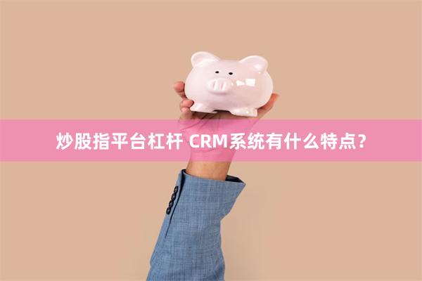 炒股指平台杠杆 CRM系统有什么特点？