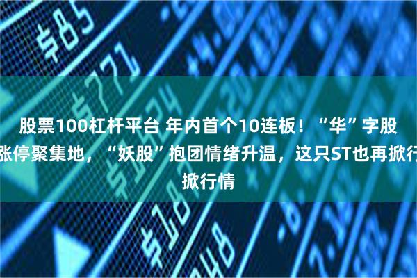 股票100杠杆平台 年内首个10连板！“华”字股成涨停聚集地，“妖股”抱团情绪升温，这只ST也再掀行情