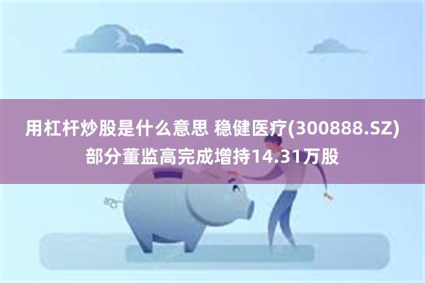 用杠杆炒股是什么意思 稳健医疗(300888.SZ)部分董监高完成增持14.31万股