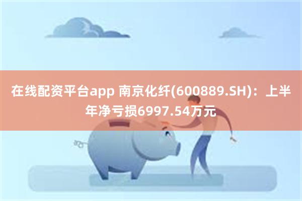 在线配资平台app 南京化纤(600889.SH)：上半年净亏损6997.54万元