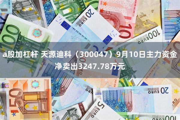 a股加杠杆 天源迪科（300047）9月10日主力资金净卖出3247.78万元