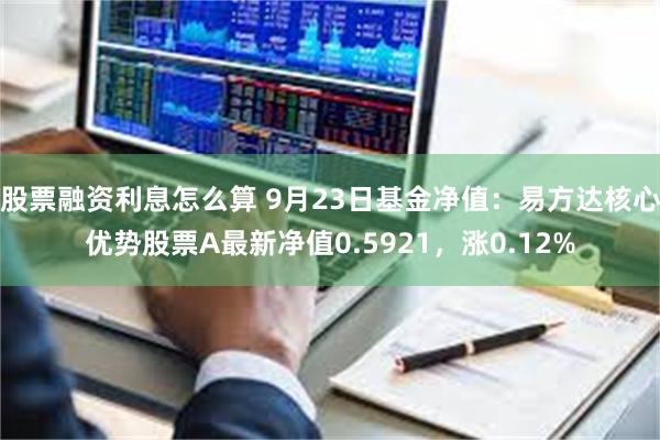 股票融资利息怎么算 9月23日基金净值：易方达核心优势股票A最新净值0.5921，涨0.12%