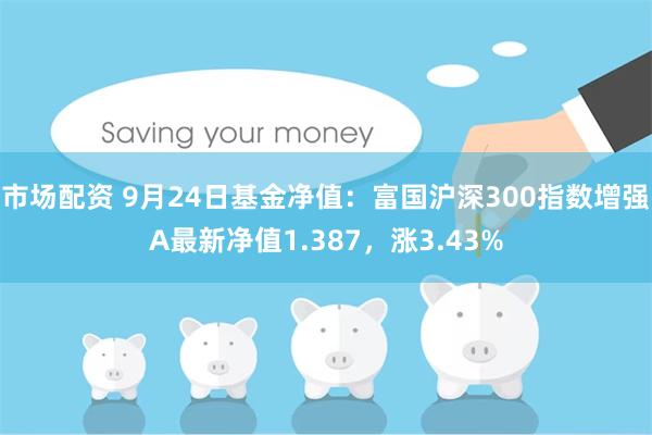 市场配资 9月24日基金净值：富国沪深300指数增强A最新净值1.387，涨3.43%