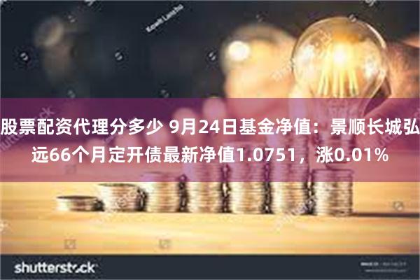 股票配资代理分多少 9月24日基金净值：景顺长城弘远66个月定开债最新净值1.0751，涨0.01%