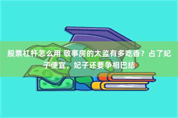 股票杠杆怎么用 敬事房的太监有多吃香？占了妃子便宜，妃子还要争相巴结