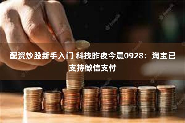 配资炒股新手入门 科技昨夜今晨0928：淘宝已支持微信支付