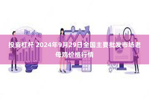 投资杠杆 2024年9月29日全国主要批发市场老母鸡价格行情