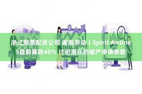 浙江股票配资公司 美股异动丨Spirit Airlines盘前暴跌40% 讨论潜在的破产申请条款