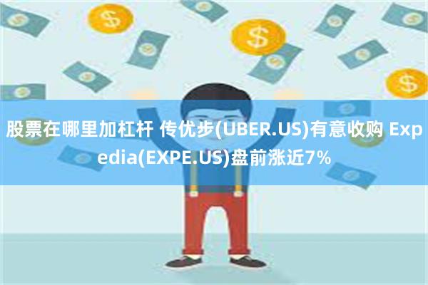 股票在哪里加杠杆 传优步(UBER.US)有意收购 Expedia(EXPE.US)盘前涨近7%