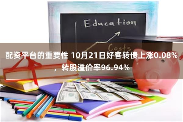 配资平台的重要性 10月21日好客转债上涨0.08%，转股溢价率96.94%