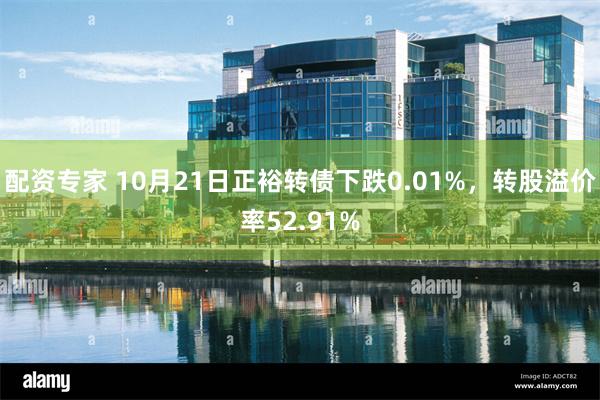 配资专家 10月21日正裕转债下跌0.01%，转股溢价率52.91%