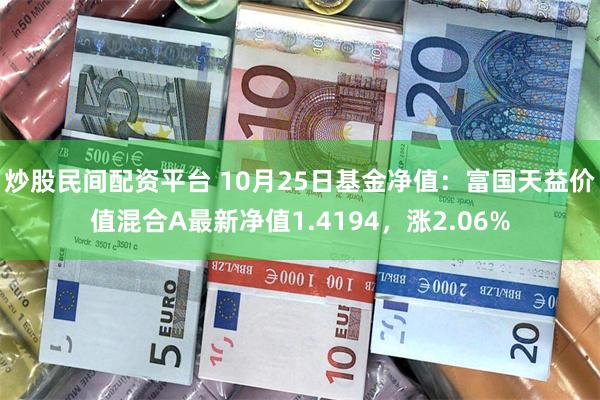 炒股民间配资平台 10月25日基金净值：富国天益价值混合A最新净值1.4194，涨2.06%