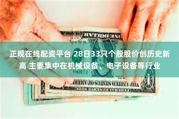 正规在线配资平台 28日33只个股股价创历史新高 主要集中在机械设备、电子设备等行业