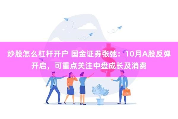 炒股怎么杠杆开户 国金证券张弛：10月A股反弹开启，可重点关注中盘成长及消费