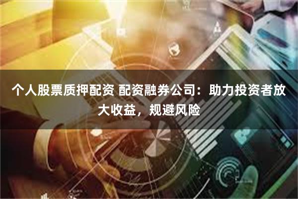 个人股票质押配资 配资融券公司：助力投资者放大收益，规避风险