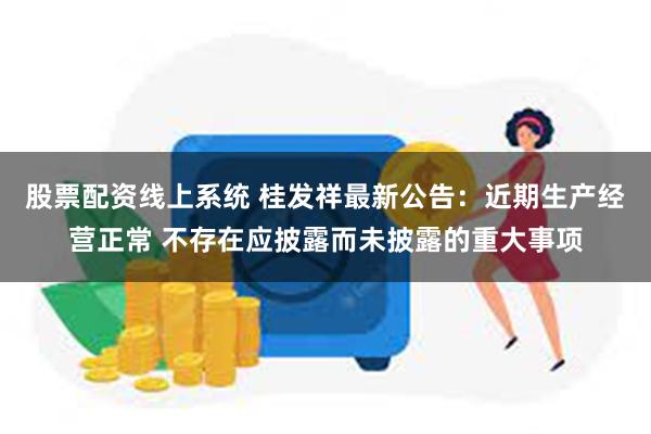 股票配资线上系统 桂发祥最新公告：近期生产经营正常 不存在应披露而未披露的重大事项