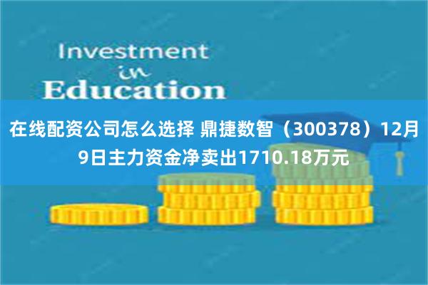 在线配资公司怎么选择 鼎捷数智（300378）12月9日主力资金净卖出1710.18万元