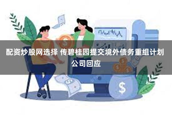 配资炒股网选择 传碧桂园提交境外债务重组计划 公司回应