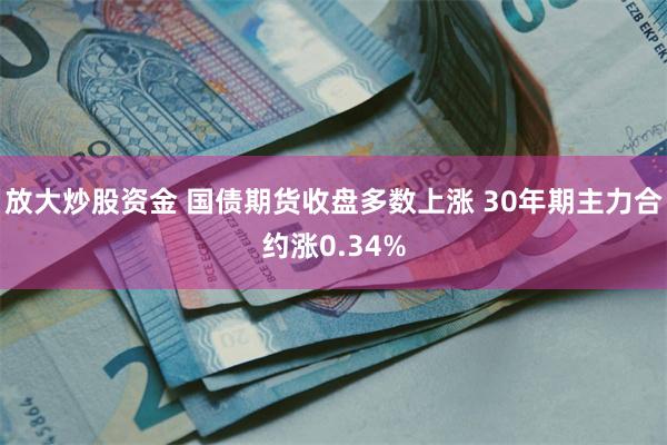 放大炒股资金 国债期货收盘多数上涨 30年期主力合约涨0.34%