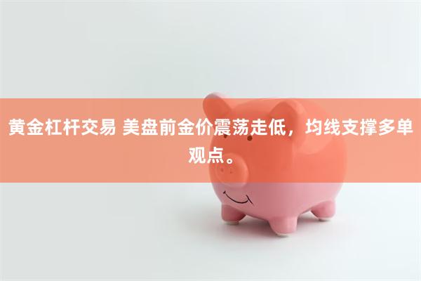 黄金杠杆交易 美盘前金价震荡走低，均线支撑多单观点。