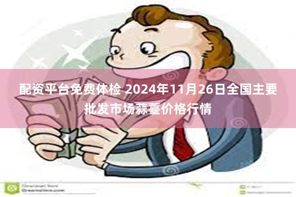 配资平台免费体检 2024年11月26日全国主要批发市场蒜薹价格行情