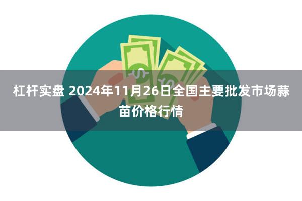 杠杆实盘 2024年11月26日全国主要批发市场蒜苗价格行情