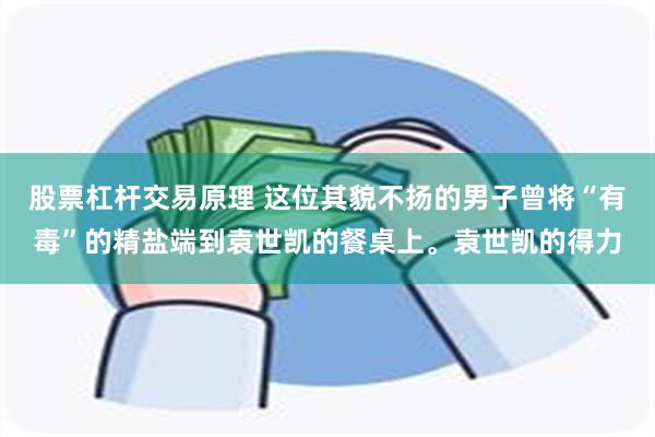 股票杠杆交易原理 这位其貌不扬的男子曾将“有毒”的精盐端到袁世凯的餐桌上。袁世凯的得力