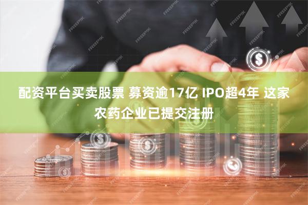 配资平台买卖股票 募资逾17亿 IPO超4年 这家农药企业已提交注册