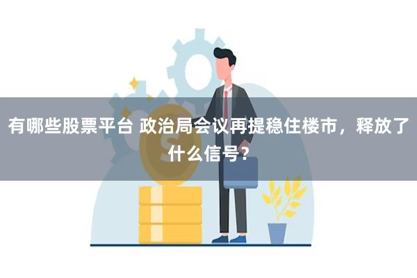 有哪些股票平台 政治局会议再提稳住楼市，释放了什么信号？