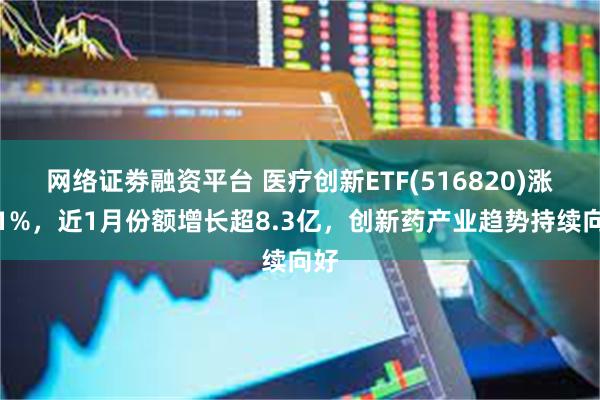 网络证劵融资平台 医疗创新ETF(516820)涨近1%，近1月份额增长超8.3亿，创新药产业趋势持续向好