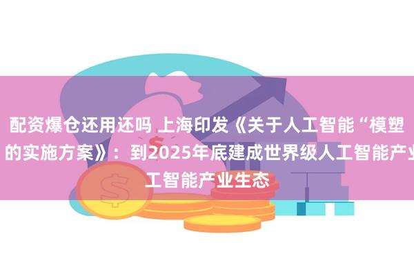 配资爆仓还用还吗 上海印发《关于人工智能“模塑申城”的实施方案》：到2025年底建成世界级人工智能产业生态