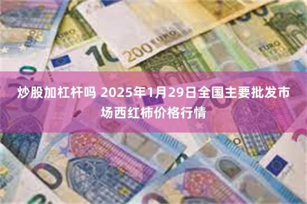 炒股加杠杆吗 2025年1月29日全国主要批发市场西红柿价格行情