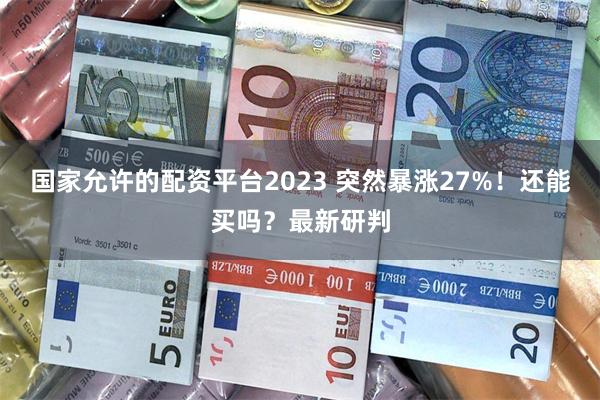 国家允许的配资平台2023 突然暴涨27%！还能买吗？最新研判