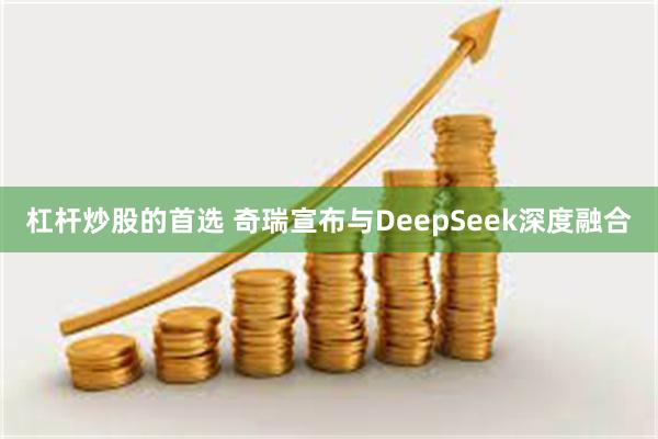 杠杆炒股的首选 奇瑞宣布与DeepSeek深度融合