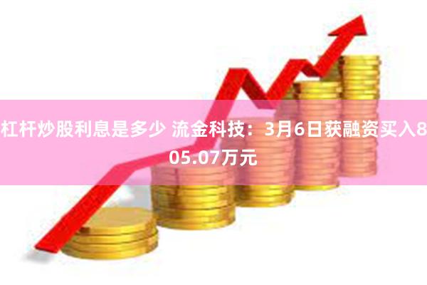 杠杆炒股利息是多少 流金科技：3月6日获融资买入805.07万元