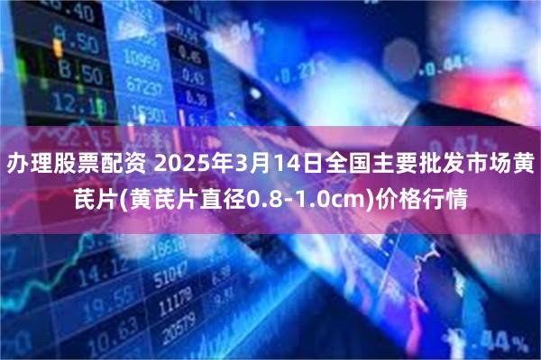 办理股票配资 2025年3月14日全国主要批发市场黄芪片(黄芪片直径0.8-1.0cm)价格行情