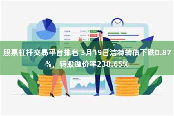 股票杠杆交易平台排名 3月19日洁特转债下跌0.87%，转股溢价率238.65%